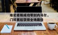 关于维尼修斯成功零封内马尔，门将赛后获得全场最佳的信息