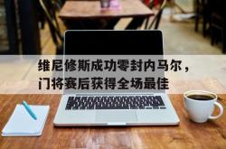 关于维尼修斯成功零封内马尔，门将赛后获得全场最佳的信息