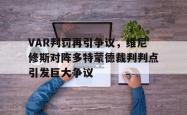 VAR判罚再引争议，维尼修斯对阵多特蒙德裁判判点引发巨大争议的简单介绍