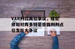 VAR判罚再引争议，维尼修斯对阵多特蒙德裁判判点引发巨大争议的简单介绍