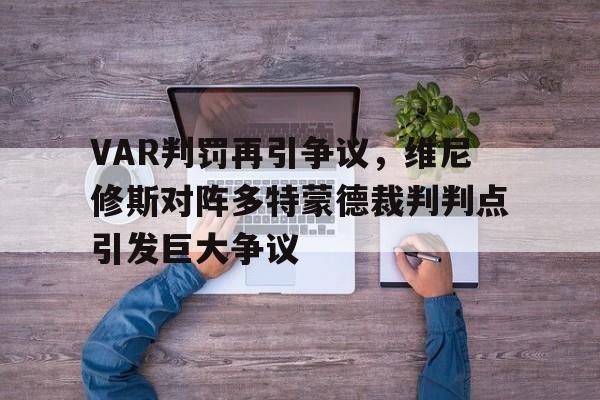 VAR判罚再引争议，维尼修斯对阵多特蒙德裁判判点引发巨大争议的简单介绍